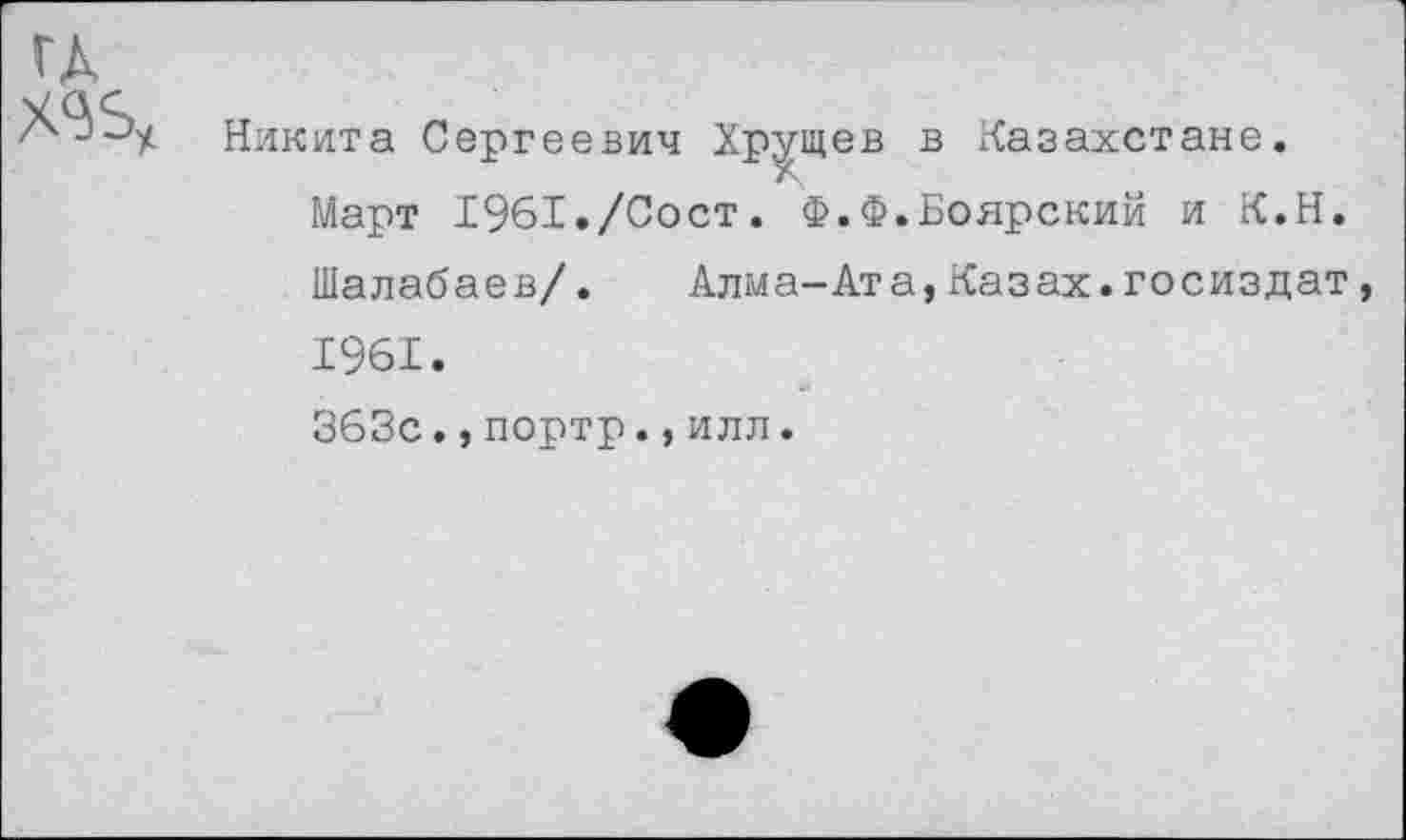 ﻿Никита Сергеевич Хрущев в Казахстане.
Март 1961./Сост. Ф.Ф.Боярский и К.Н.
Шалабаев/. Алма-Ата,Казах.Госиздат, 1961. 363с.,портр.,илл.